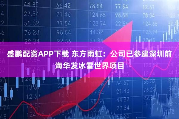 盛鹏配资APP下载 东方雨虹：公司已参建深圳前海华发冰雪世界项目