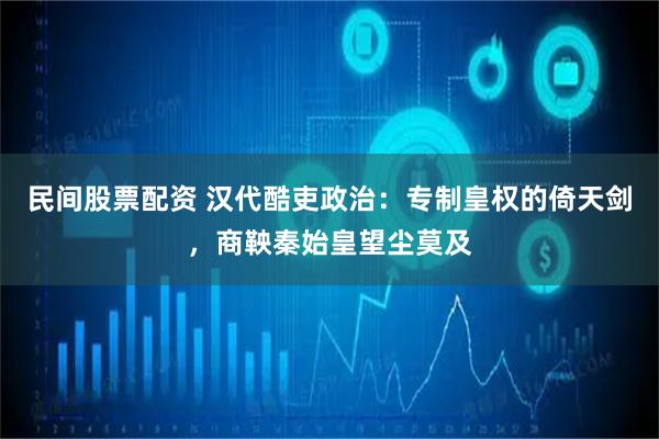 民间股票配资 汉代酷吏政治：专制皇权的倚天剑，商鞅秦始皇望尘莫及