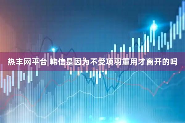 热丰网平台 韩信是因为不受项羽重用才离开的吗