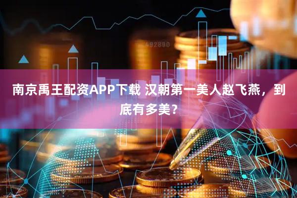 南京禹王配资APP下载 汉朝第一美人赵飞燕，到底有多美？