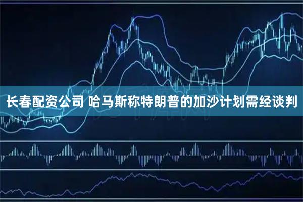 长春配资公司 哈马斯称特朗普的加沙计划需经谈判