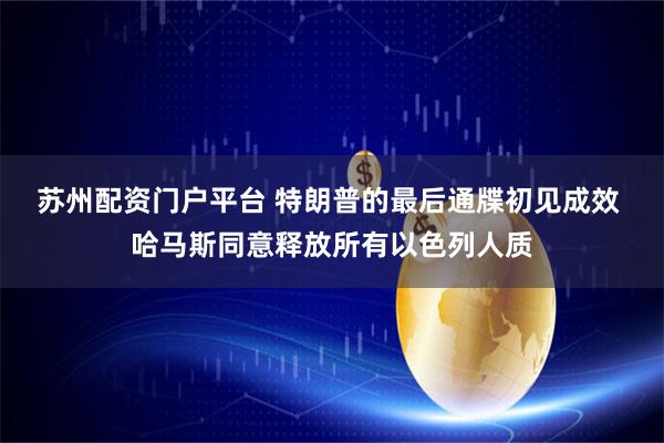 苏州配资门户平台 特朗普的最后通牒初见成效 哈马斯同意释放所有以色列人质