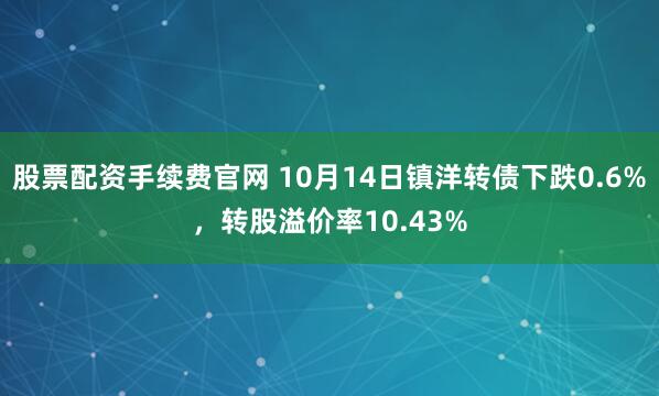 股票配资手续费官网 10月14日镇洋转债下跌0.6%，转股溢价率10.43%