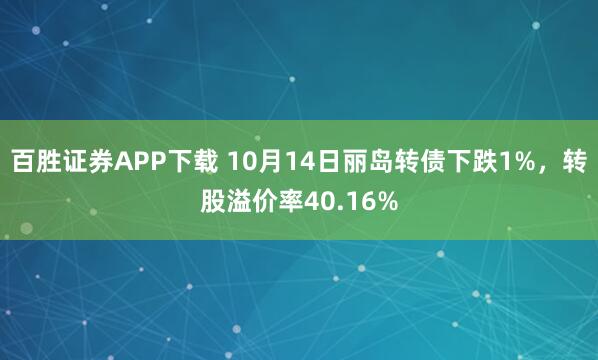 百胜证券APP下载 10月14日丽岛转债下跌1%，转股溢价率40.16%