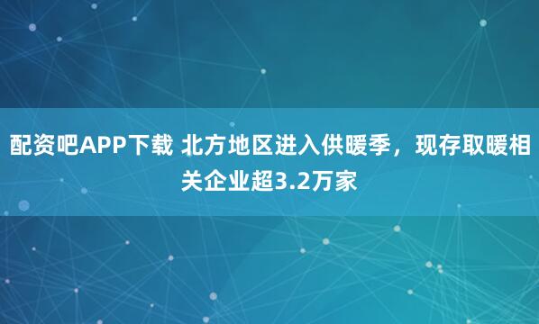 配资吧APP下载 北方地区进入供暖季，现存取暖相关企业超3.2万家