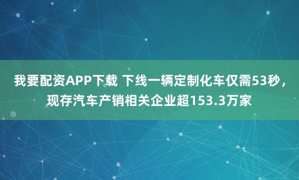 我要配资APP下载 下线一辆定制化车仅需53秒，现存汽车产销相关企业超153.3万家