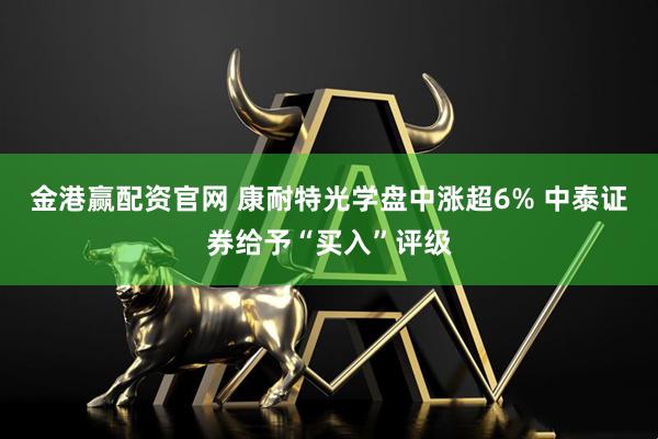 金港赢配资官网 康耐特光学盘中涨超6% 中泰证券给予“买入”评级