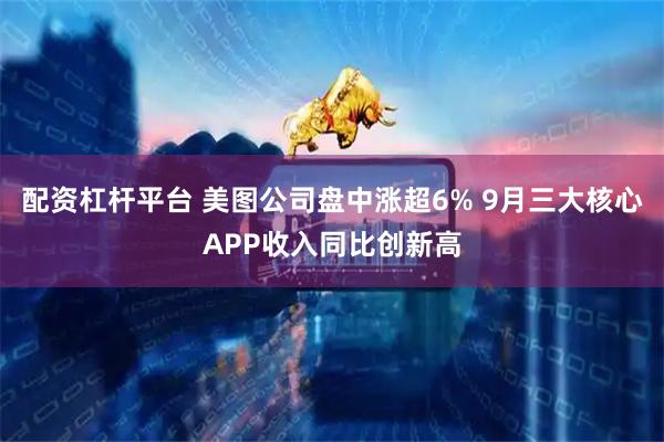 配资杠杆平台 美图公司盘中涨超6% 9月三大核心APP收入同比创新高