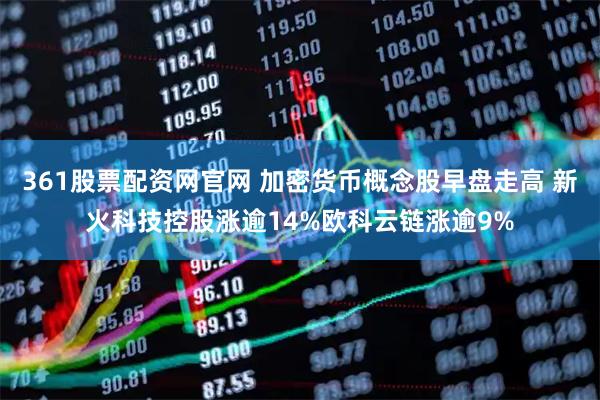 361股票配资网官网 加密货币概念股早盘走高 新火科技控股涨逾14%欧科云链涨逾9%
