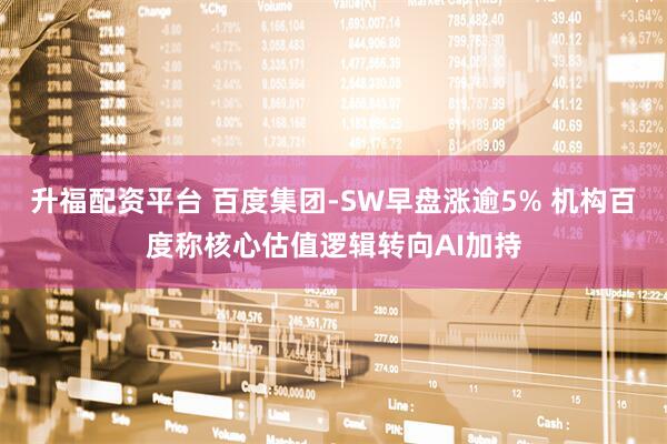 升福配资平台 百度集团-SW早盘涨逾5% 机构百度称核心估值逻辑转向AI加持