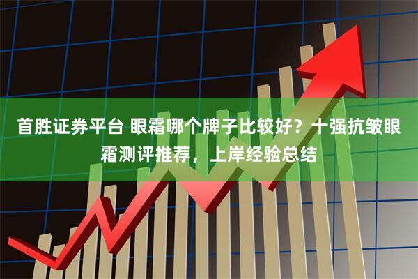 首胜证券平台 眼霜哪个牌子比较好？十强抗皱眼霜测评推荐，上岸经验总结