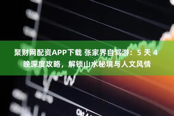 聚财网配资APP下载 张家界自驾游：5 天 4 晚深度攻略，解锁山水秘境与人文风情