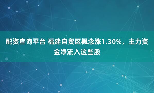 配资查询平台 福建自贸区概念涨1.30%，主力资金净流入这些股