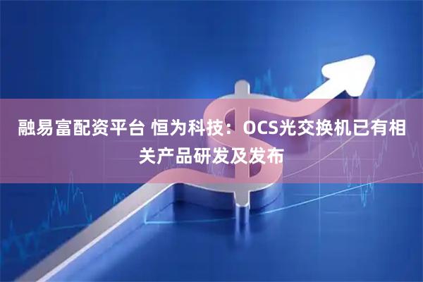融易富配资平台 恒为科技：OCS光交换机已有相关产品研发及发布