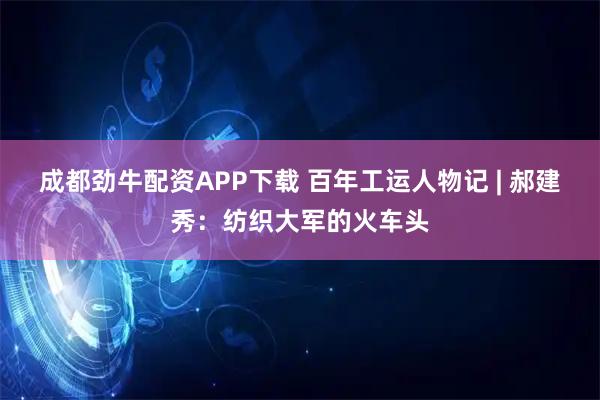 成都劲牛配资APP下载 百年工运人物记 | 郝建秀：纺织大军的火车头