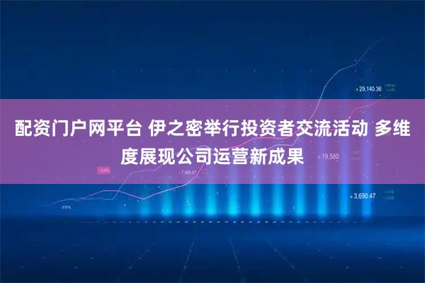 配资门户网平台 伊之密举行投资者交流活动 多维度展现公司运营新成果