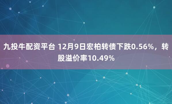 九投牛配资平台 12月9日宏柏转债下跌0.56%，转股溢价率10.49%