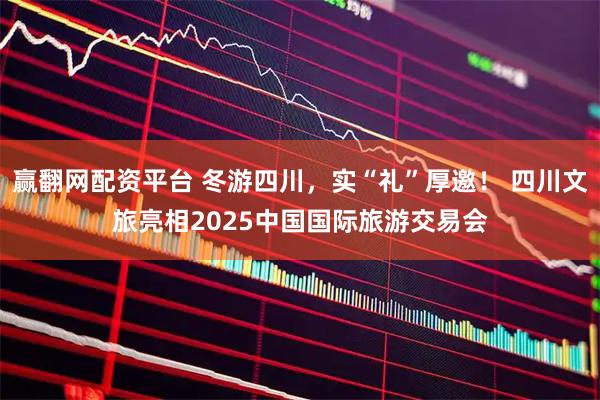 赢翻网配资平台 冬游四川，实“礼”厚邀！ 四川文旅亮相2025中国国际旅游交易会
