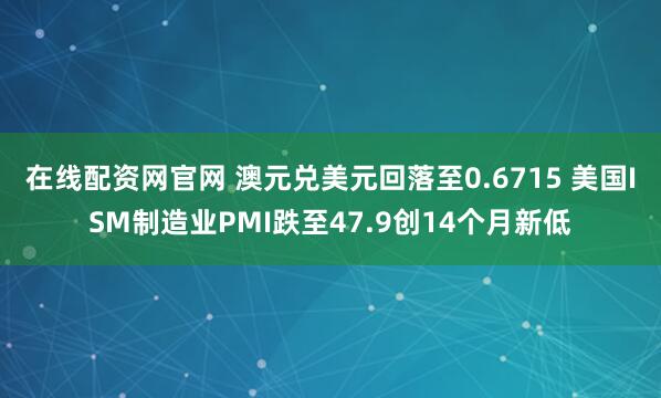 在线配资网官网 澳元兑美元回落至0.6715 美国ISM制造业PMI跌至47.9创14个月新低