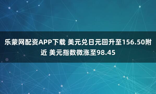 乐蒙网配资APP下载 美元兑日元回升至156.50附近 美元指数微涨至98.45