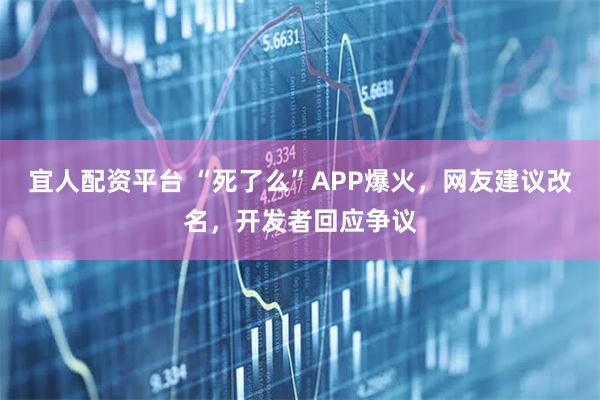宜人配资平台 “死了么”APP爆火，网友建议改名，开发者回应争议