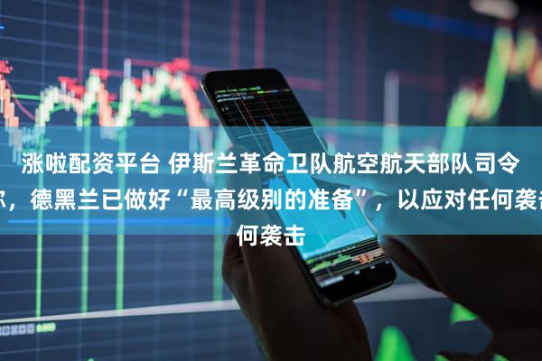 涨啦配资平台 伊斯兰革命卫队航空航天部队司令称，德黑兰已做好“最高级别的准备”，以应对任何袭击