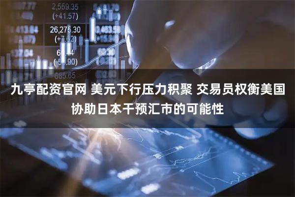九亭配资官网 美元下行压力积聚 交易员权衡美国协助日本干预汇市的可能性