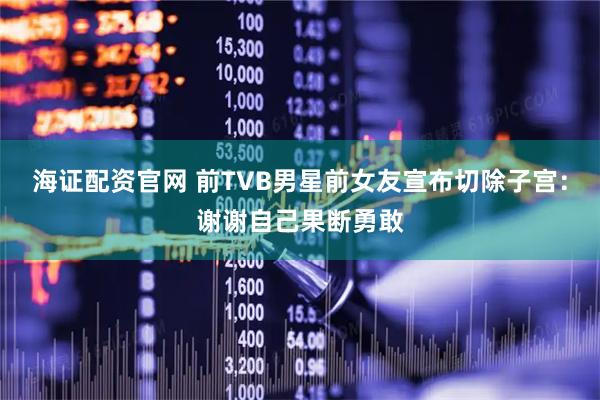 海证配资官网 前TVB男星前女友宣布切除子宫：谢谢自己果断勇敢