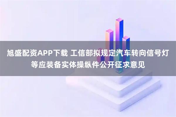 旭盛配资APP下载 工信部拟规定汽车转向信号灯等应装备实体操纵件公开征求意见