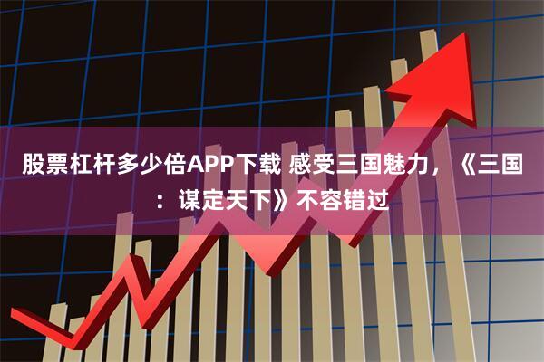 股票杠杆多少倍APP下载 感受三国魅力，《三国：谋定天下》不容错过